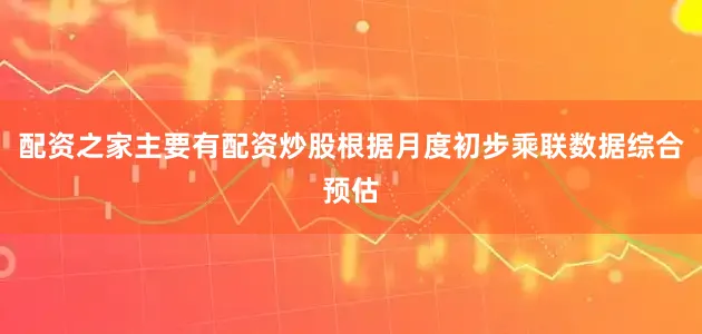 配资之家主要有配资炒股根据月度初步乘联数据综合预估